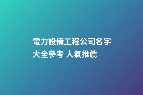 電力設備工程公司名字大全參考 人氣推薦-第1張-公司起名-玄機派